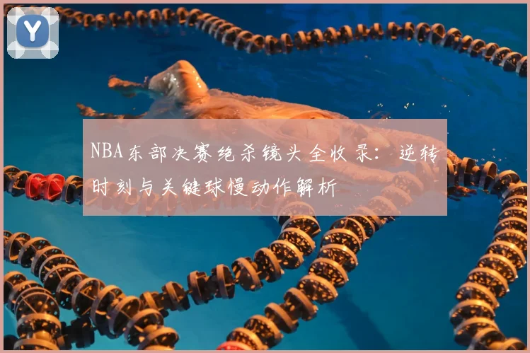 NBA东部决赛绝杀镜头全收录：逆转时刻与关键球慢动作解析