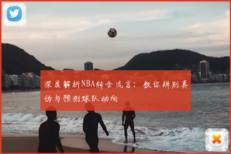 深度解析NBA转会流言：教你辨别真伪与预测球队动向