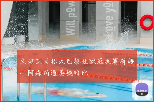 文班亚马称大巴黎让欧冠决赛有趣,阿森纳遭委婉对比