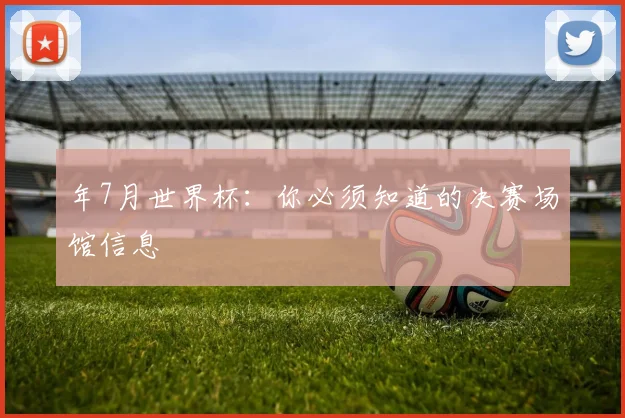 年7月世界杯：你必须知道的决赛场馆信息