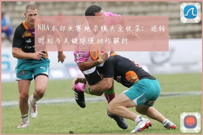 NBA东部决赛绝杀镜头全收录:逆转时刻与关键球慢动作解析