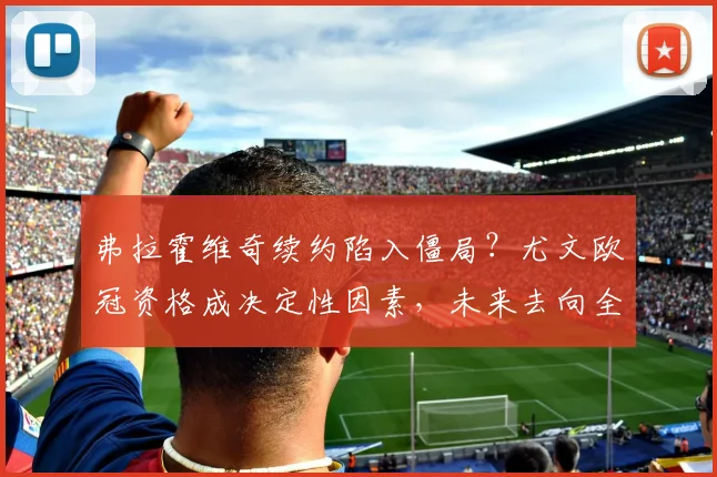 弗拉霍维奇续约陷入僵局？尤文欧冠资格成决定性因素，未来去向全解析