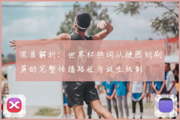 深度解析：世界杯热词从梗图到刷屏的完整传播路径与诞生机制